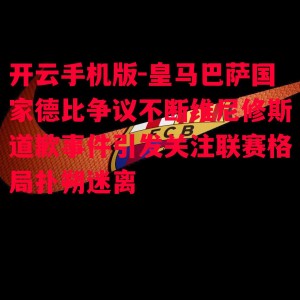 开云手机版-皇马巴萨国家德比争议不断维尼修斯道歉事件引发关注联赛格局扑朔迷离