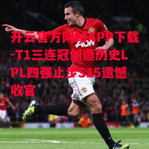 开云官方网站APP下载-T1三连冠创造历史LPL四强止步S15遗憾收官